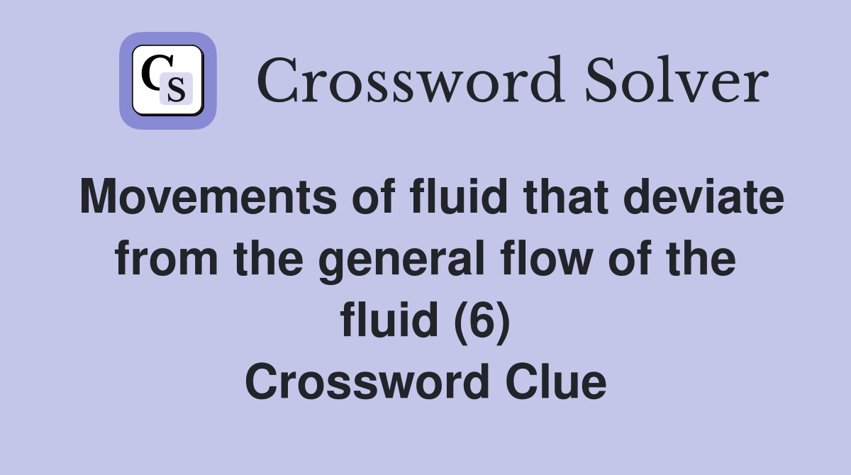 Movements of fluid that deviate from the general flow of the fluid (6) Crossword Clue Answers